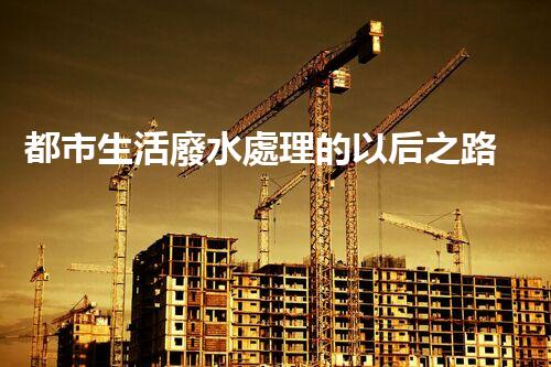 都市生活廢水處理的以后之路：凈化水源，守護都市？